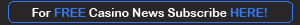 Subscribe Here for Free Casino News.